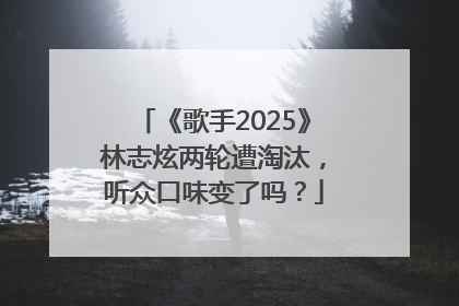 《歌手2025》林志炫两轮遭淘汰，听众口味变了吗？