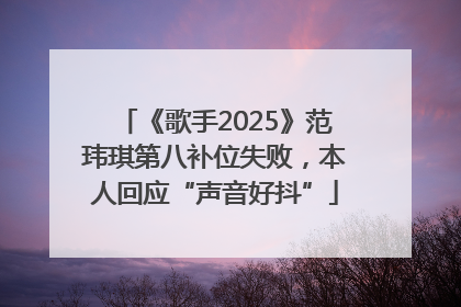 《歌手2025》范玮琪第八补位失败，本人回应“声音好抖”