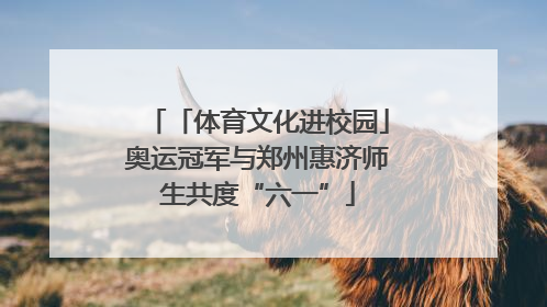 「体育文化进校园」奥运冠军与郑州惠济师生共度“六一”