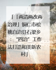 「两清两改两治理」铜仁市松桃自治县石梁乡：“四治”工作法打造和美新农村