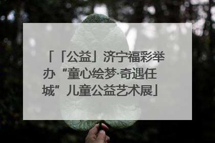 「公益」济宁福彩举办“童心绘梦·奇遇任城”儿童公益艺术展