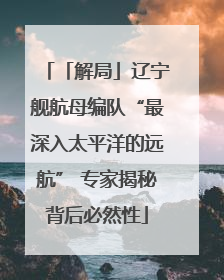 「解局」辽宁舰航母编队“最深入太平洋的远航” 专家揭秘背后必然性