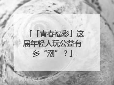 「青春福彩」这届年轻人玩公益有多“潮”？