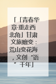 「青春华章·重走西北角」甘肃文旅嬗变：荒山变花海，文创“语”千年