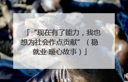 “现在有了能力，我也想为社会作点贡献”（稳就业·暖心故事）