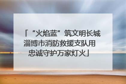 “火焰蓝”筑文明长城 淄博市消防救援支队用忠诚守护万家灯火