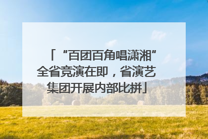 “百团百角唱潇湘”全省竞演在即，省演艺集团开展内部比拼