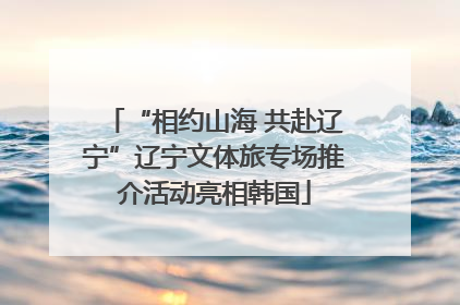 “相约山海 共赴辽宁”辽宁文体旅专场推介活动亮相韩国