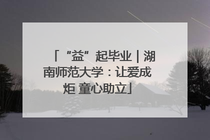 “益”起毕业｜湖南师范大学：让爱成炬 童心助立