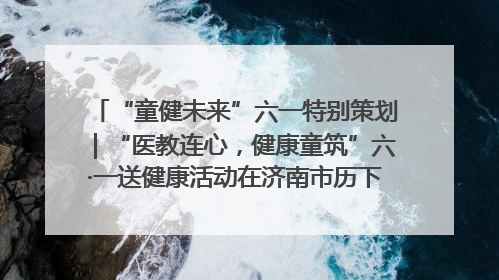 “童健未来”六一特别策划｜“医教连心，健康童筑”六·一送健康活动在济南市历下区俊德实验学校举行