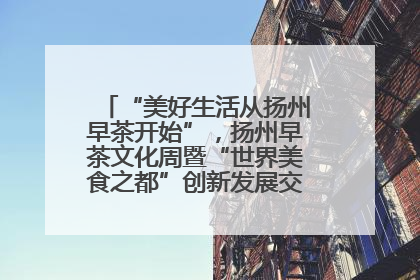 “美好生活从扬州早茶开始”，扬州早茶文化周暨“世界美食之都”创新发展交流活动启幕