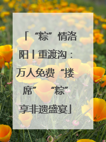 “粽”情洛阳丨重渡沟：万人免费“搂席” “粽”享非遗盛宴