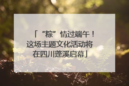 “粽”情过端午！这场主题文化活动将在四川蓬溪启幕