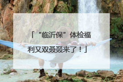 “临沂保”体检福利又双叒叕来了！