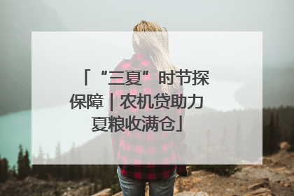 “三夏”时节探保障｜农机贷助力夏粮收满仓