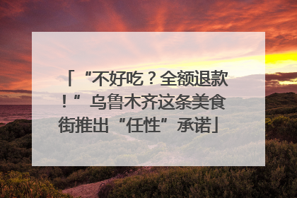“不好吃？全额退款！”乌鲁木齐这条美食街推出“任性”承诺