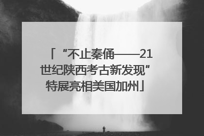 “不止秦俑——21世纪陕西考古新发现”特展亮相美国加州