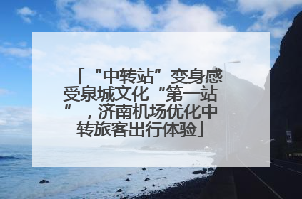 “中转站”变身感受泉城文化“第一站”，济南机场优化中转旅客出行体验