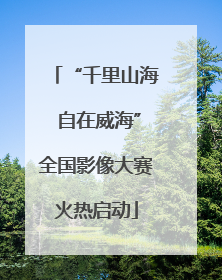 “千里山海 自在威海”全国影像大赛火热启动