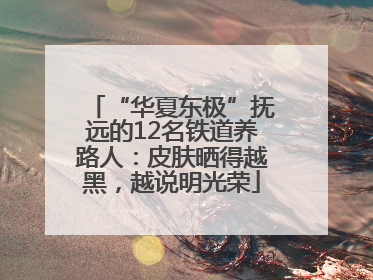 “华夏东极”抚远的12名铁道养路人：皮肤晒得越黑，越说明光荣