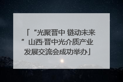 “光聚晋中 链动未来”山西·晋中光介质产业发展交流会成功举办