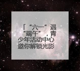 “六一”遇“端午”，青少年活动中心邀你解锁光影非遗奇妙之旅