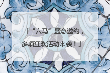 “六马”盛意邀约，多项狂欢活动来袭！