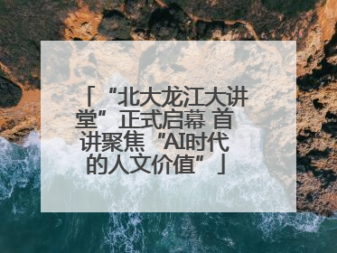“北大龙江大讲堂”正式启幕 首讲聚焦“AI时代的人文价值”