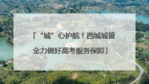 “城”心护航！西城城管全力做好高考服务保障