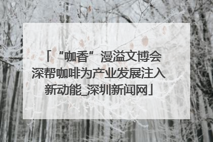 “咖香”漫溢文博会 深帮咖啡为产业发展注入新动能_深圳新闻网
