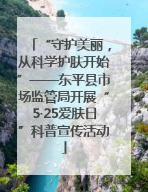 “守护美丽，从科学护肤开始”——东平县市场监管局开展“5·25爱肤日”科普宣传活动