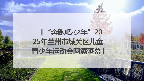 “奔跑吧·少年”2025年兰州市城关区儿童青少年运动会圆满落幕