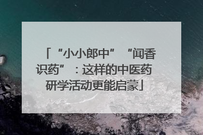 “小小郎中”“闻香识药”：这样的中医药研学活动更能启蒙