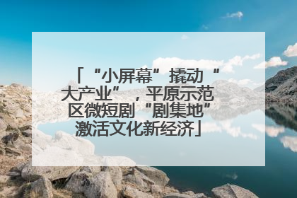 “小屏幕”撬动“大产业”，平原示范区微短剧“剧集地”激活文化新经济