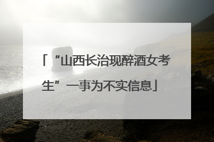 “山西长治现醉酒女考生”一事为不实信息