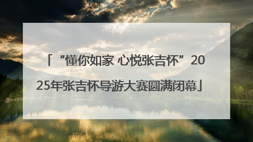 “懂你如家 心悦张吉怀”2025年张吉怀导游大赛圆满闭幕