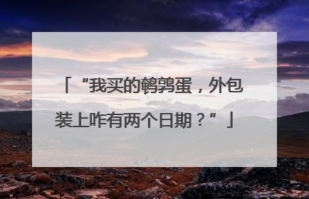 “我买的鹌鹑蛋，外包装上咋有两个日期？”