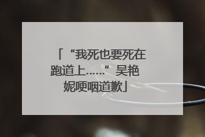 “我死也要死在跑道上……”吴艳妮哽咽道歉
