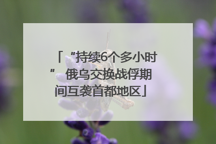 “持续6个多小时” 俄乌交换战俘期间互袭首都地区