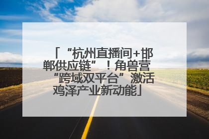“杭州直播间+邯郸供应链”！角兽营“跨域双平台”激活鸡泽产业新动能