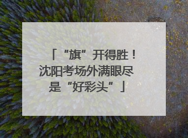 “旗”开得胜！沈阳考场外满眼尽是“好彩头”