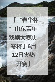 “春华杯”山东青年戏剧大赛决赛将于6月12日火热开赛