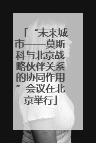 “未来城市——莫斯科与北京战略伙伴关系的协同作用”会议在北京举行