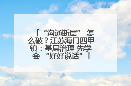 “沟通断层” 怎么破？江苏海门四甲镇：基层治理 先学会 “好好说话”