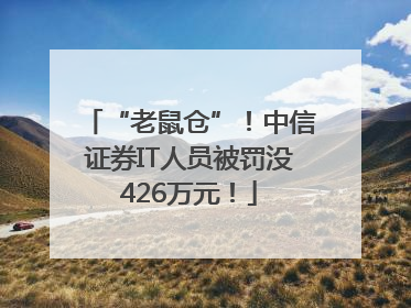 “老鼠仓”！中信证券IT人员被罚没426万元！