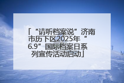 “请听档案说”济南市历下区2025年“6.9”国际档案日系列宣传活动启动