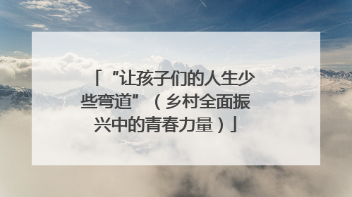 “让孩子们的人生少些弯道”（乡村全面振兴中的青春力量）