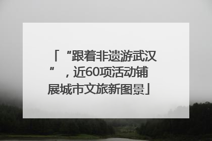 “跟着非遗游武汉”，近60项活动铺展城市文旅新图景