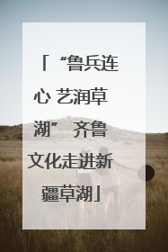 “鲁兵连心 艺润草湖” 齐鲁文化走进新疆草湖