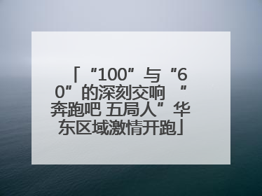 “100”与“60”的深刻交响 “奔跑吧 五局人”华东区域激情开跑
